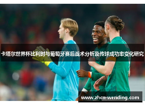 卡塔尔世界杯比利时与葡萄牙赛后战术分析及传球成功率变化研究