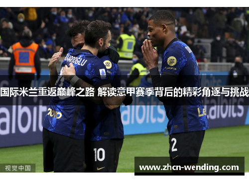 国际米兰重返巅峰之路 解读意甲赛季背后的精彩角逐与挑战