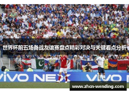 世界杯前五场备战友谊赛盘点精彩对决与关键看点分析