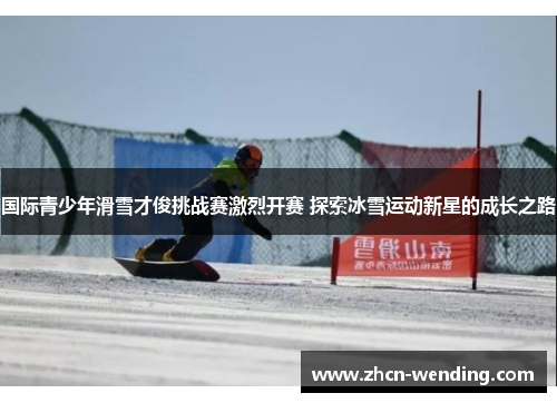国际青少年滑雪才俊挑战赛激烈开赛 探索冰雪运动新星的成长之路