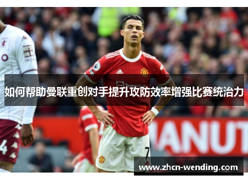 如何帮助曼联重创对手提升攻防效率增强比赛统治力