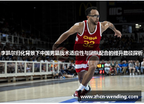 李凯尔归化背景下中国男篮战术适应性与团队配合的提升路径探析