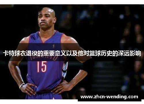 卡特球衣退役的重要意义以及他对篮球历史的深远影响