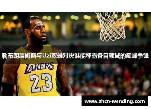 勒布朗詹姆斯与Uzi双雄对决谁能称霸各自领域的巅峰争锋
