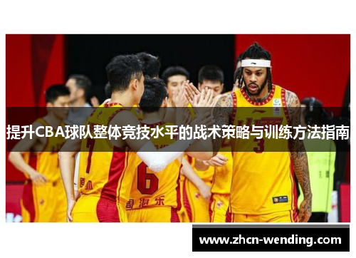 提升CBA球队整体竞技水平的战术策略与训练方法指南