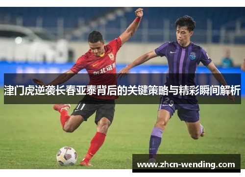 津门虎逆袭长春亚泰背后的关键策略与精彩瞬间解析
