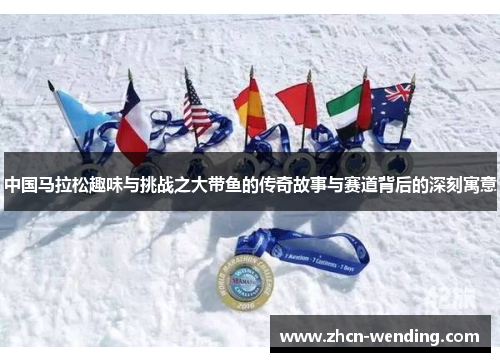 中国马拉松趣味与挑战之大带鱼的传奇故事与赛道背后的深刻寓意