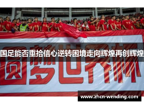 国足能否重拾信心逆转困境走向辉煌再创辉煌