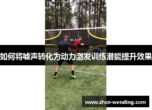 如何将嘘声转化为动力激发训练潜能提升效果