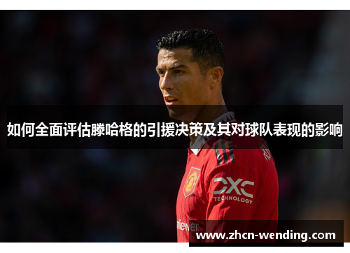 如何全面评估滕哈格的引援决策及其对球队表现的影响