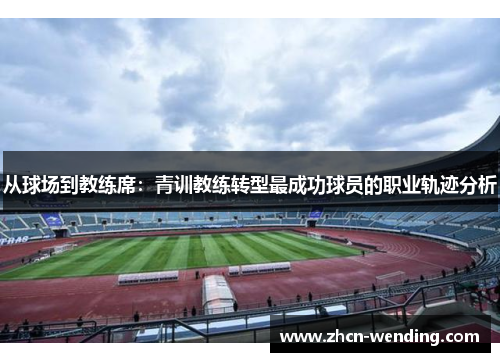 从球场到教练席：青训教练转型最成功球员的职业轨迹分析