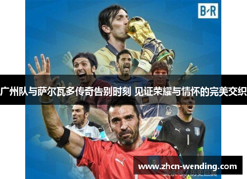 广州队与萨尔瓦多传奇告别时刻 见证荣耀与情怀的完美交织