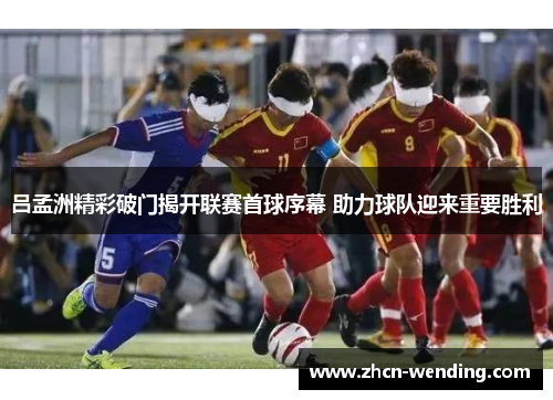 吕孟洲精彩破门揭开联赛首球序幕 助力球队迎来重要胜利