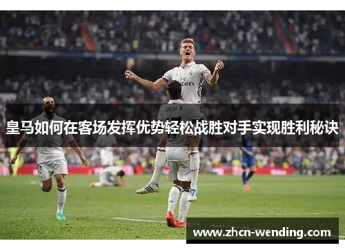 皇马如何在客场发挥优势轻松战胜对手实现胜利秘诀