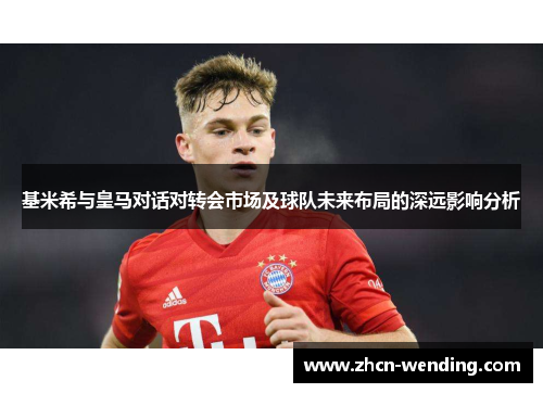 基米希与皇马对话对转会市场及球队未来布局的深远影响分析