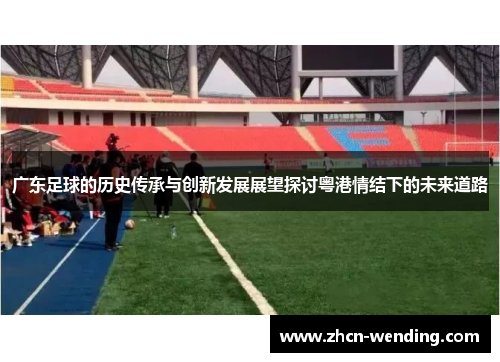 广东足球的历史传承与创新发展展望探讨粤港情结下的未来道路