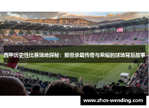 西甲历史性比赛场地探秘：那些承载传奇与荣耀的球场背后故事