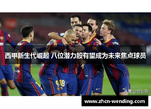 西甲新生代崛起 八位潜力股有望成为未来焦点球员