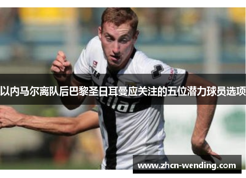 以内马尔离队后巴黎圣日耳曼应关注的五位潜力球员选项