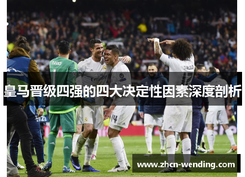 皇马晋级四强的四大决定性因素深度剖析
