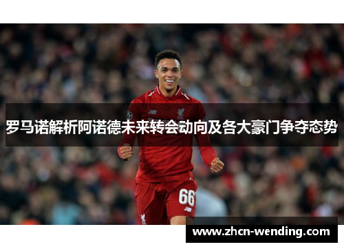罗马诺解析阿诺德未来转会动向及各大豪门争夺态势