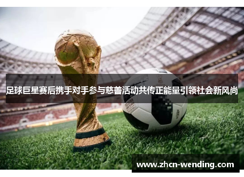 足球巨星赛后携手对手参与慈善活动共传正能量引领社会新风尚